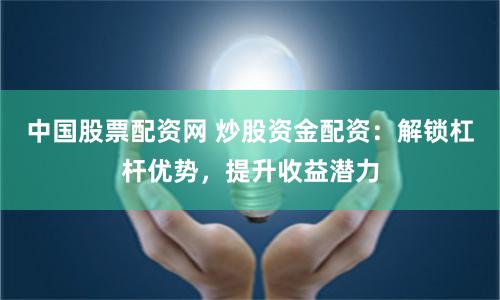 中国股票配资网 炒股资金配资：解锁杠杆优势，提升收益潜力