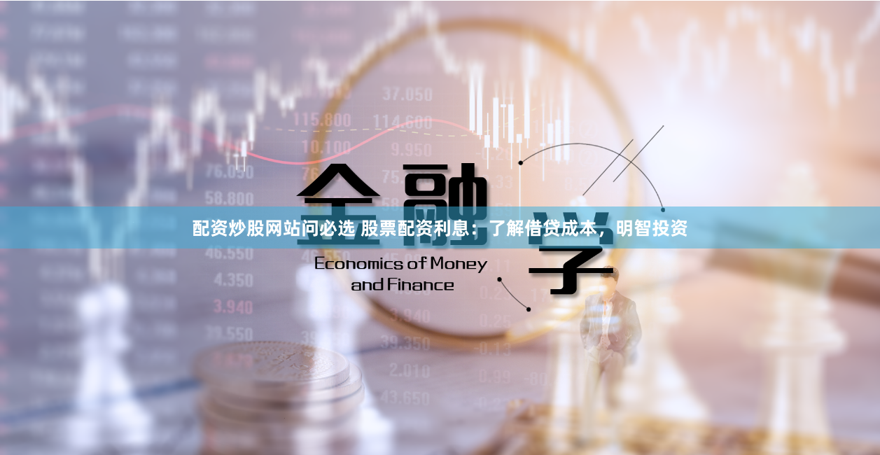 配资炒股网站问必选 股票配资利息：了解借贷成本，明智投资