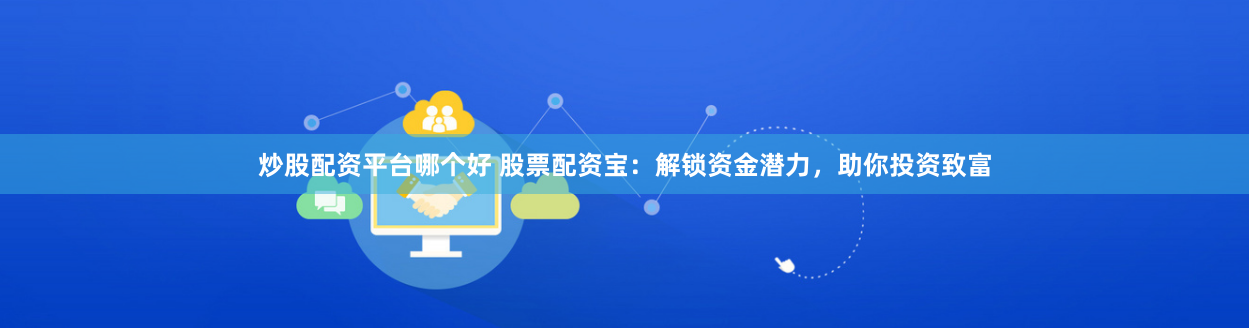 炒股配资平台哪个好 股票配资宝：解锁资金潜力，助你投资致富