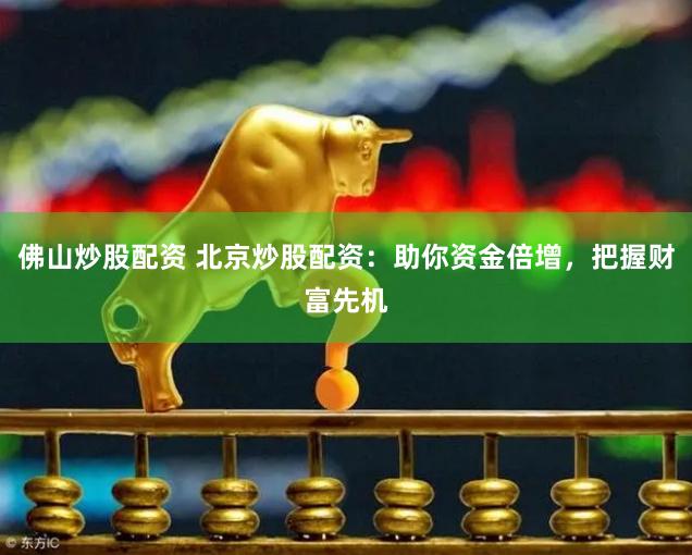 佛山炒股配资 北京炒股配资：助你资金倍增，把握财富先机