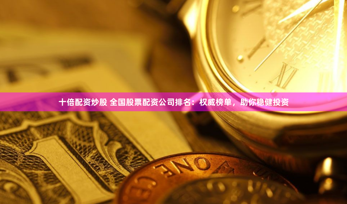 十倍配资炒股 全国股票配资公司排名：权威榜单，助你稳健投资