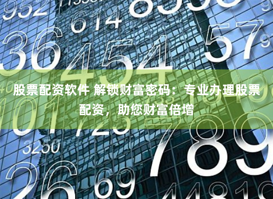 股票配资软件 解锁财富密码：专业办理股票配资，助您财富倍增