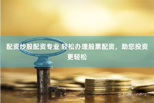 配资炒股配资专业 轻松办理股票配资，助您投资更轻松