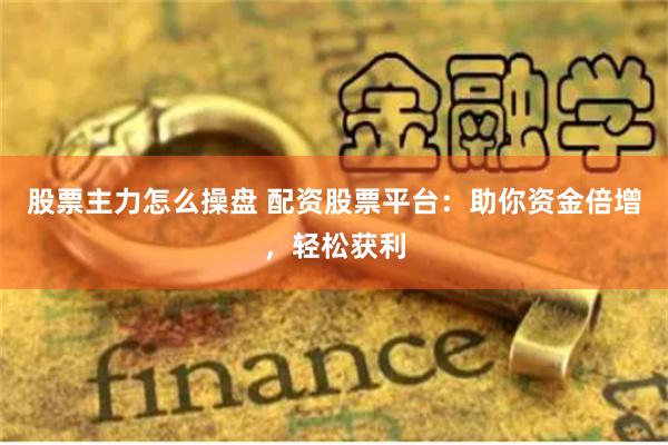 股票主力怎么操盘 配资股票平台：助你资金倍增，轻松获利
