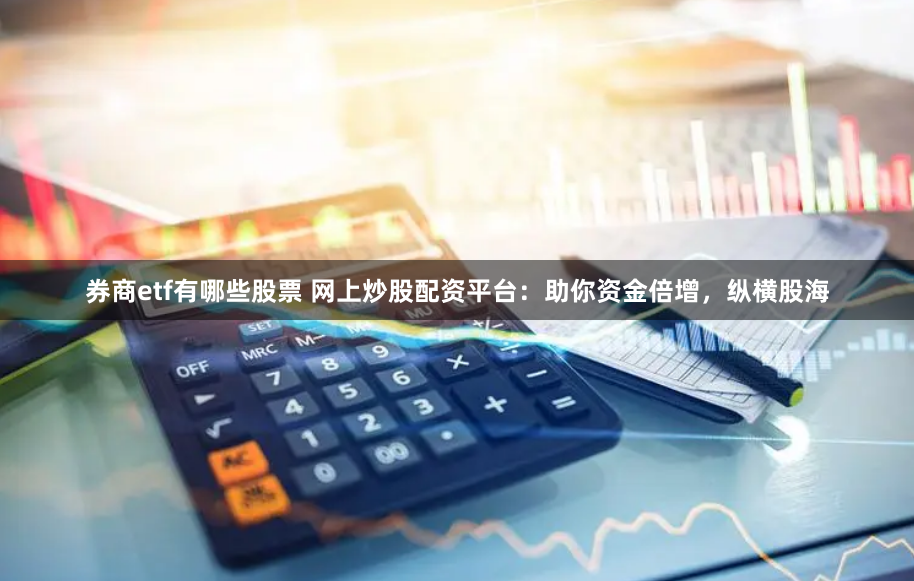 券商etf有哪些股票 网上炒股配资平台：助你资金倍增，纵横股海