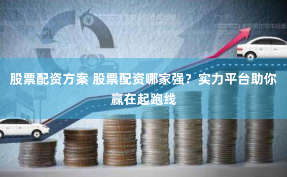 股票配资方案 股票配资哪家强？实力平台助你赢在起跑线