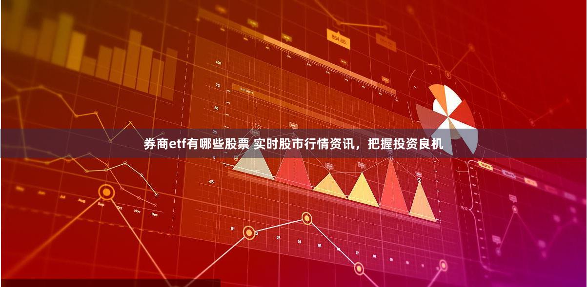 券商etf有哪些股票 实时股市行情资讯，把握投资良机