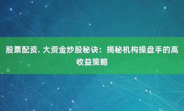股票配资. 大资金炒股秘诀：揭秘机构操盘手的高收益策略