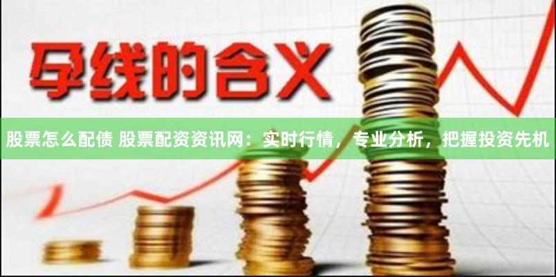 股票怎么配债 股票配资资讯网：实时行情，专业分析，把握投资先机