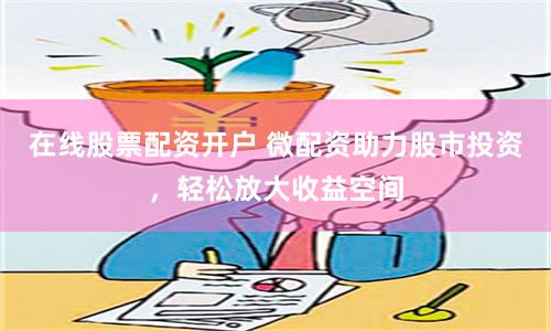 在线股票配资开户 微配资助力股市投资，轻松放大收益空间