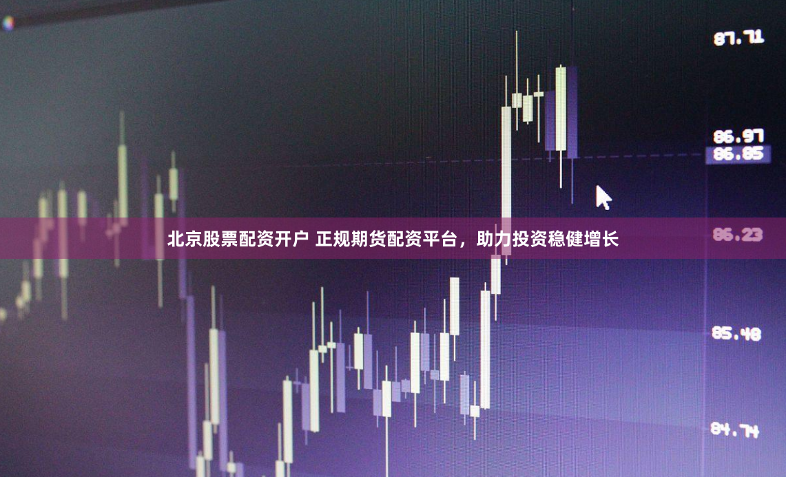 北京股票配资开户 正规期货配资平台，助力投资稳健增长