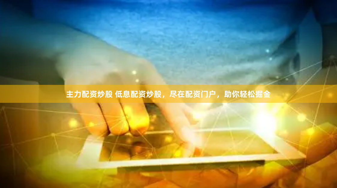 主力配资炒股 低息配资炒股，尽在配资门户，助你轻松掘金