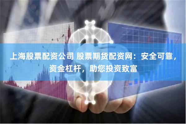 上海股票配资公司 股票期货配资网：安全可靠，资金杠杆，助您投资致富
