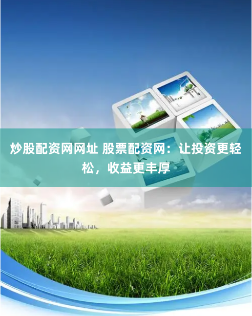 炒股配资网网址 股票配资网：让投资更轻松，收益更丰厚