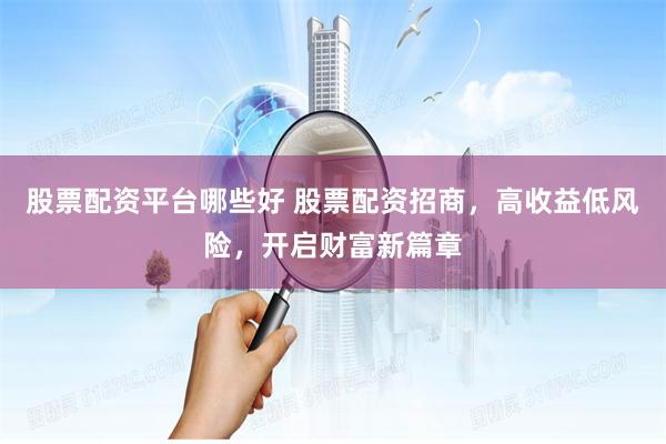 股票配资平台哪些好 股票配资招商，高收益低风险，开启财富新篇章