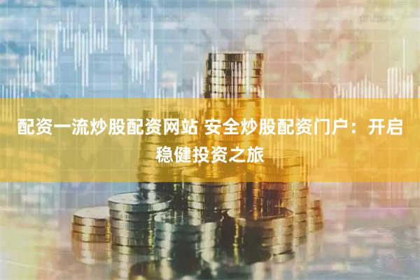 配资一流炒股配资网站 安全炒股配资门户：开启稳健投资之旅