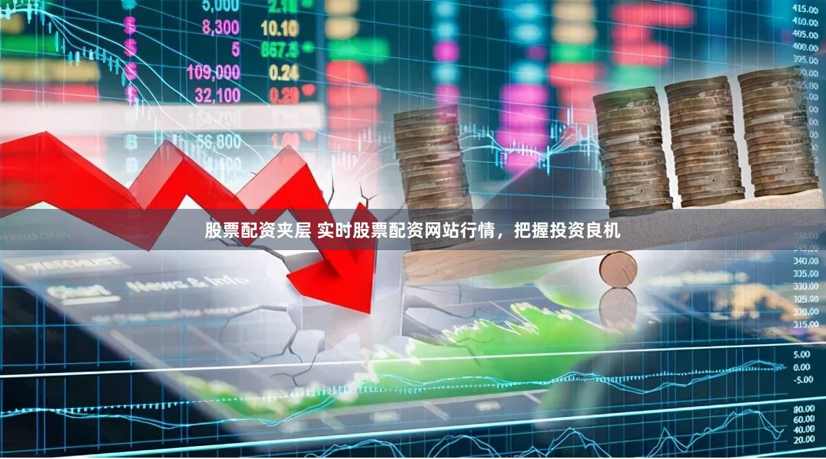 股票配资夹层 实时股票配资网站行情，把握投资良机