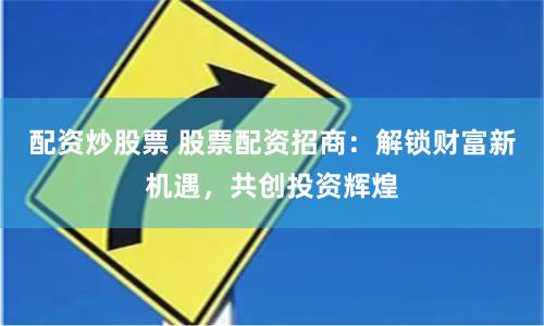 配资炒股票 股票配资招商：解锁财富新机遇，共创投资辉煌