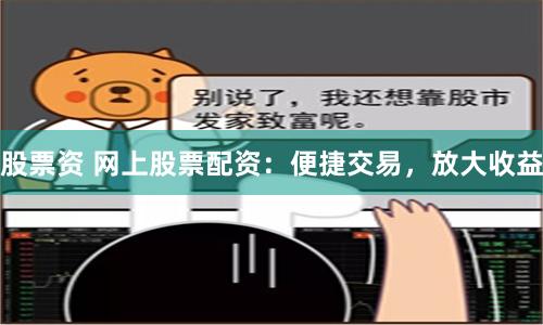 股票资 网上股票配资：便捷交易，放大收益
