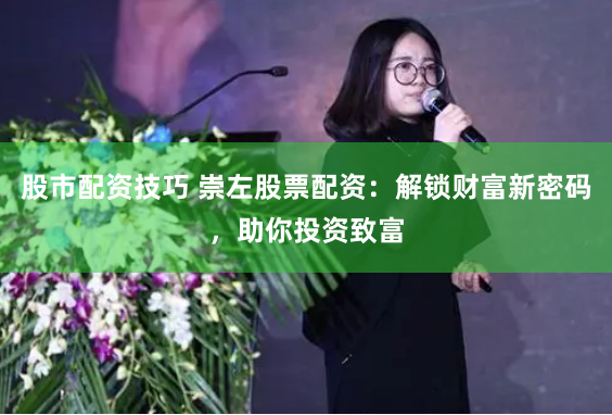 股市配资技巧 崇左股票配资：解锁财富新密码，助你投资致富