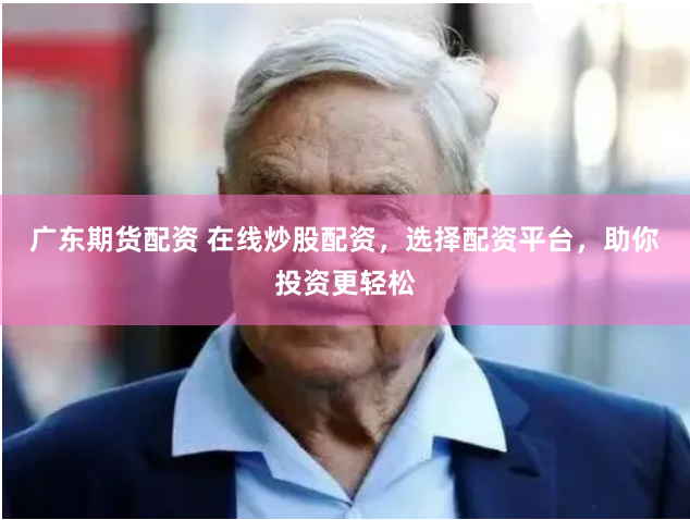 广东期货配资 在线炒股配资，选择配资平台，助你投资更轻松