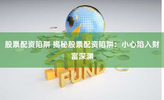 股票配资陷阱 揭秘股票配资陷阱：小心陷入财富深渊