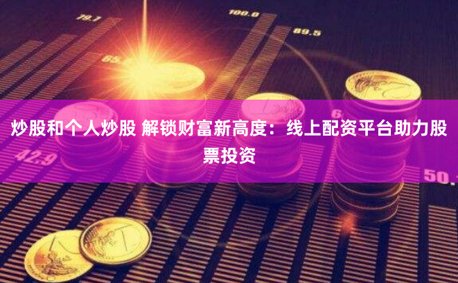 炒股和个人炒股 解锁财富新高度：线上配资平台助力股票投资