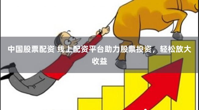 中国股票配资 线上配资平台助力股票投资，轻松放大收益