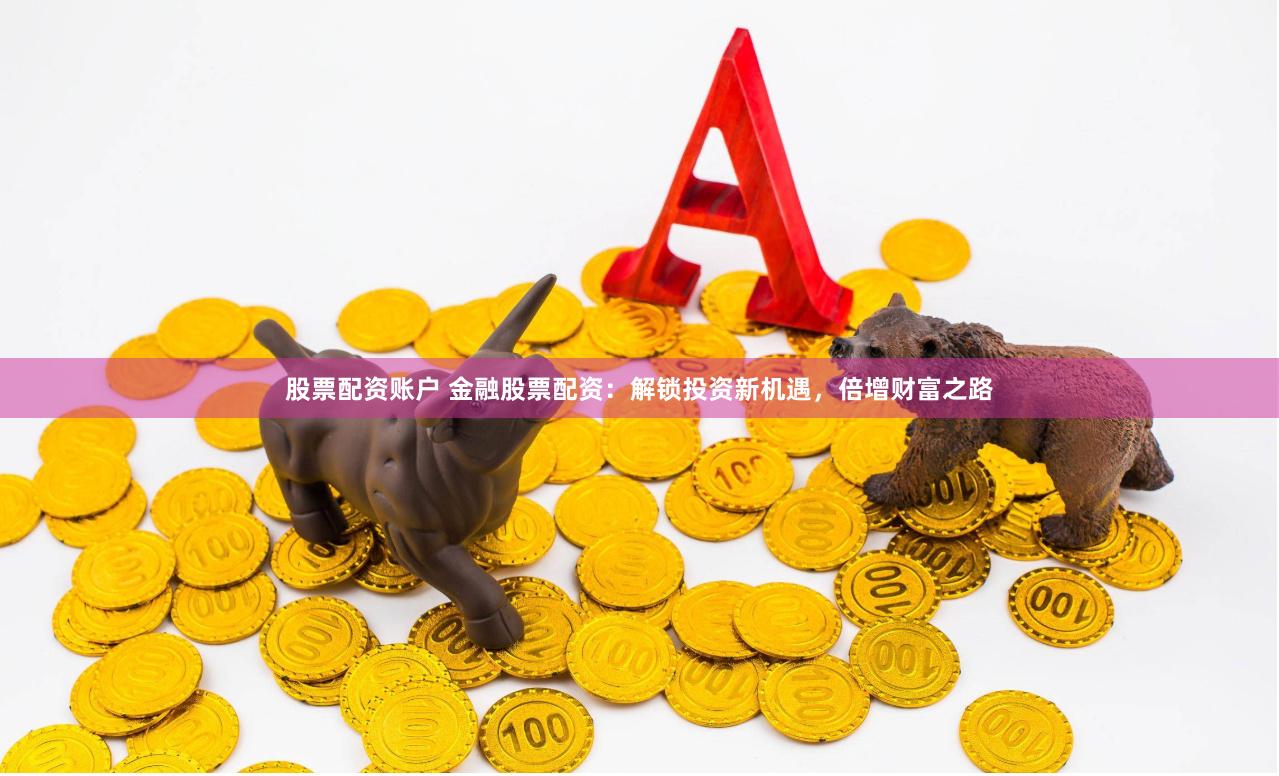 股票配资账户 金融股票配资：解锁投资新机遇，倍增财富之路