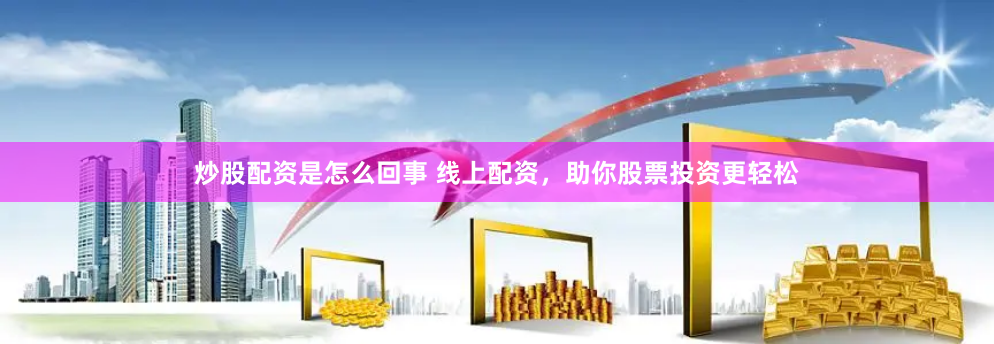 炒股配资是怎么回事 线上配资，助你股票投资更轻松