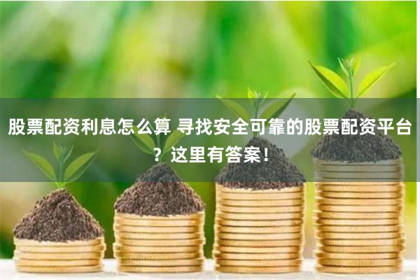 股票配资利息怎么算 寻找安全可靠的股票配资平台？这里有答案！