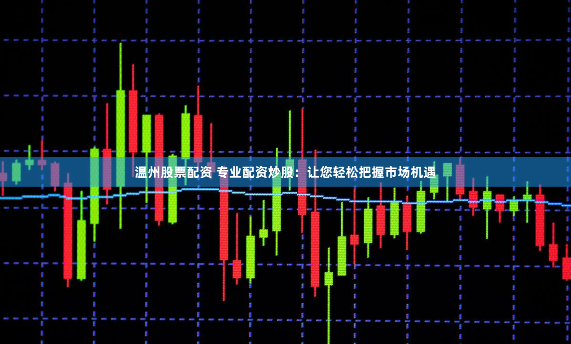 温州股票配资 专业配资炒股：让您轻松把握市场机遇