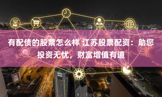 有配债的股票怎么样 江苏股票配资：助您投资无忧，财富增值有道