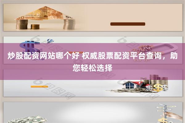 炒股配资网站哪个好 权威股票配资平台查询，助您轻松选择