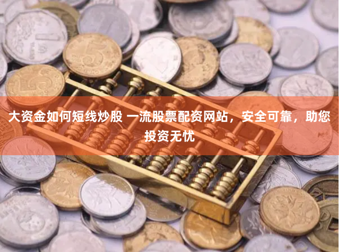 大资金如何短线炒股 一流股票配资网站，安全可靠，助您投资无忧
