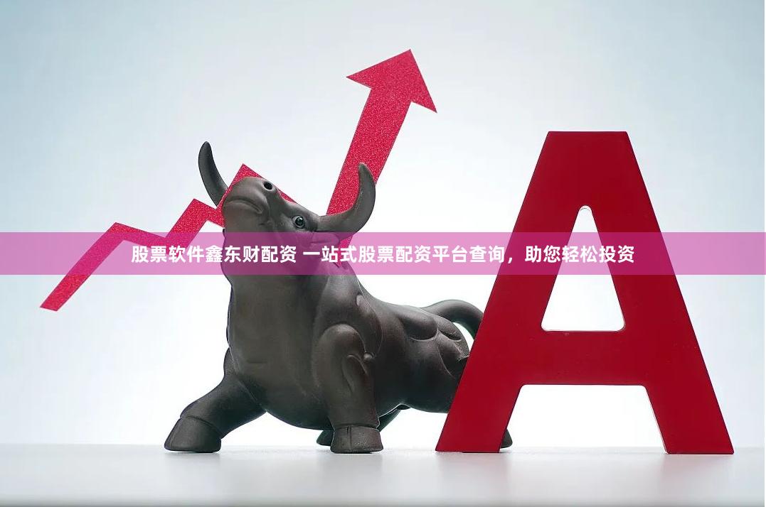 股票软件鑫东财配资 一站式股票配资平台查询，助您轻松投资