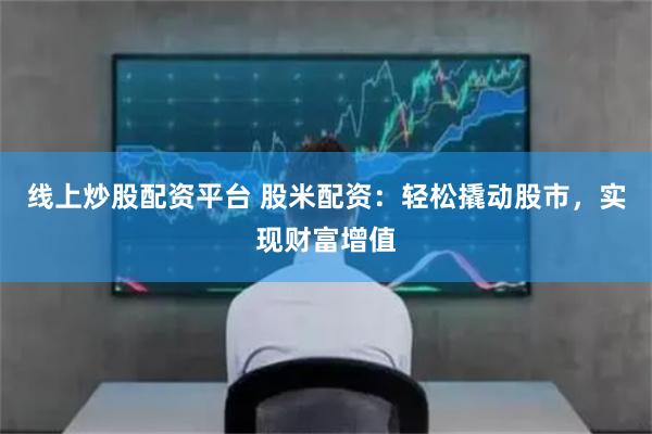 线上炒股配资平台 股米配资：轻松撬动股市，实现财富增值