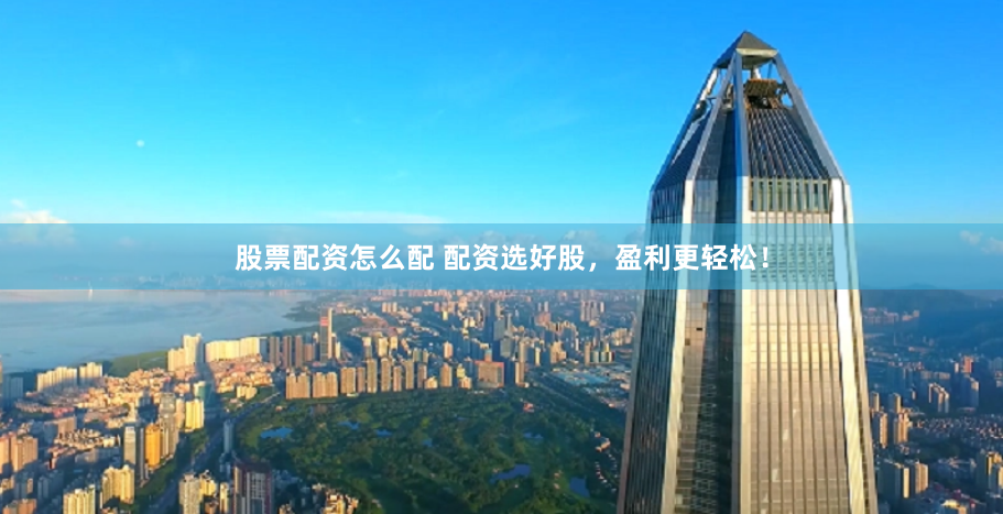 股票配资怎么配 配资选好股，盈利更轻松！