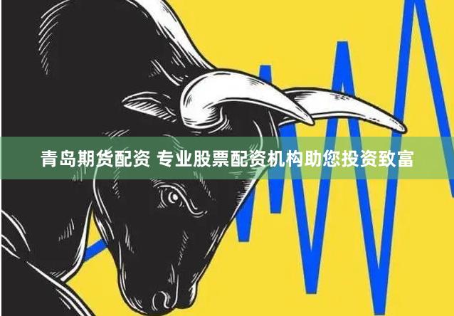青岛期货配资 专业股票配资机构助您投资致富