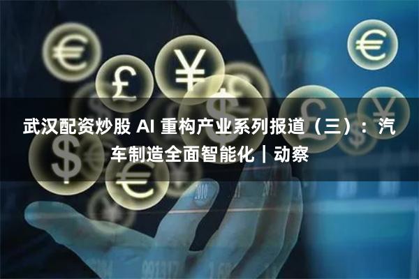 武汉配资炒股 AI 重构产业系列报道（三）：汽车制造全面智能化｜动察