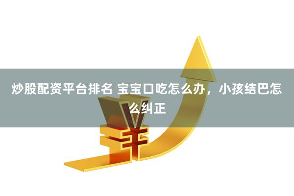 炒股配资平台排名 宝宝口吃怎么办，小孩结巴怎么纠正