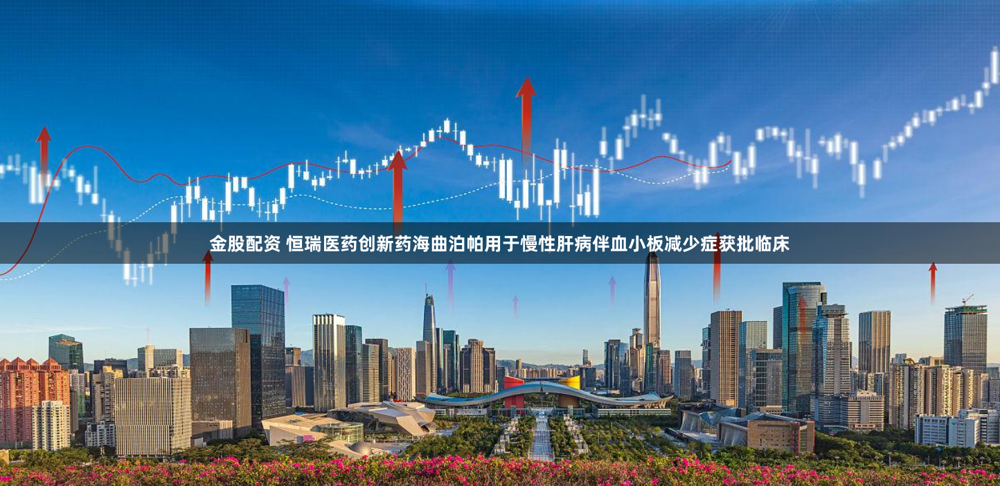 金股配资 恒瑞医药创新药海曲泊帕用于慢性肝病伴血小板减少症获批临床