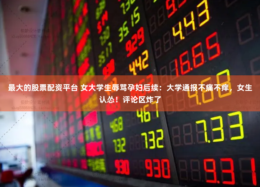 最大的股票配资平台 女大学生辱骂孕妇后续：大学通报不痛不痒，女生认怂！评论区炸了
