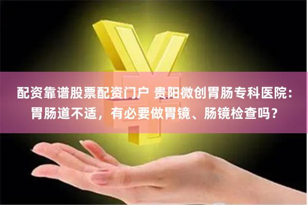 配资靠谱股票配资门户 贵阳微创胃肠专科医院：胃肠道不适，有必要做胃镜、肠镜检查吗？