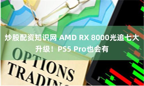 炒股配资知识网 AMD RX 8000光追七大升级！PS5 Pro也会有