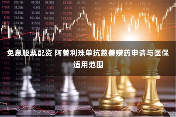 免息股票配资 阿替利珠单抗慈善赠药申请与医保适用范围