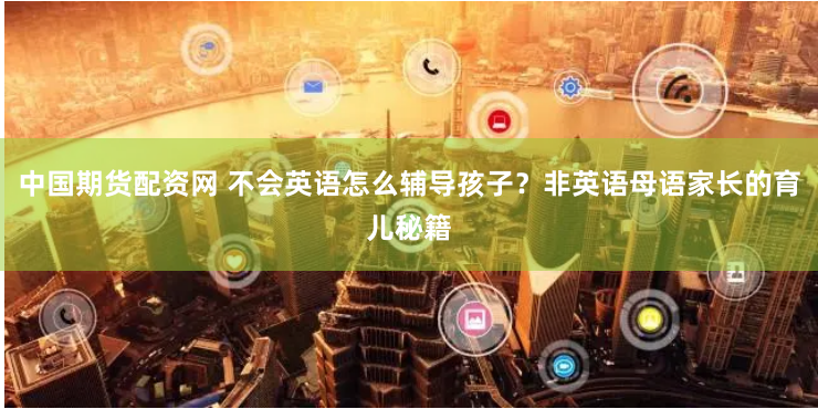 中国期货配资网 不会英语怎么辅导孩子？非英语母语家长的育儿秘籍