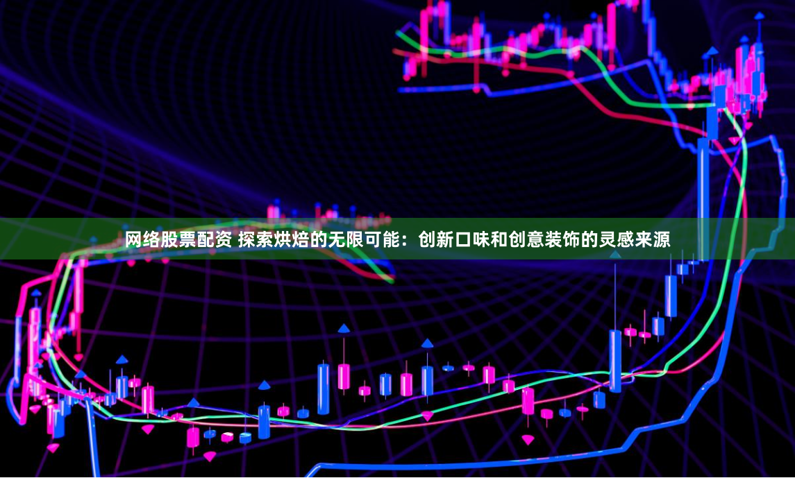 网络股票配资 探索烘焙的无限可能：创新口味和创意装饰的灵感来源