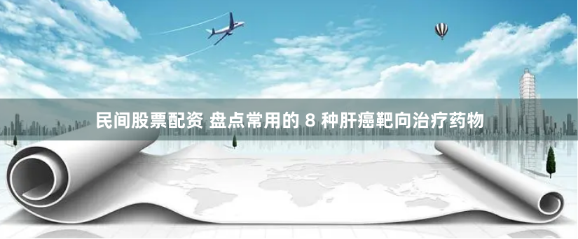民间股票配资 盘点常用的 8 种肝癌靶向治疗药物