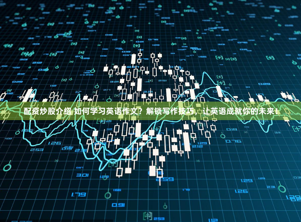 配资炒股介绍 如何学习英语作文？解锁写作技巧，让英语成就你的未来！